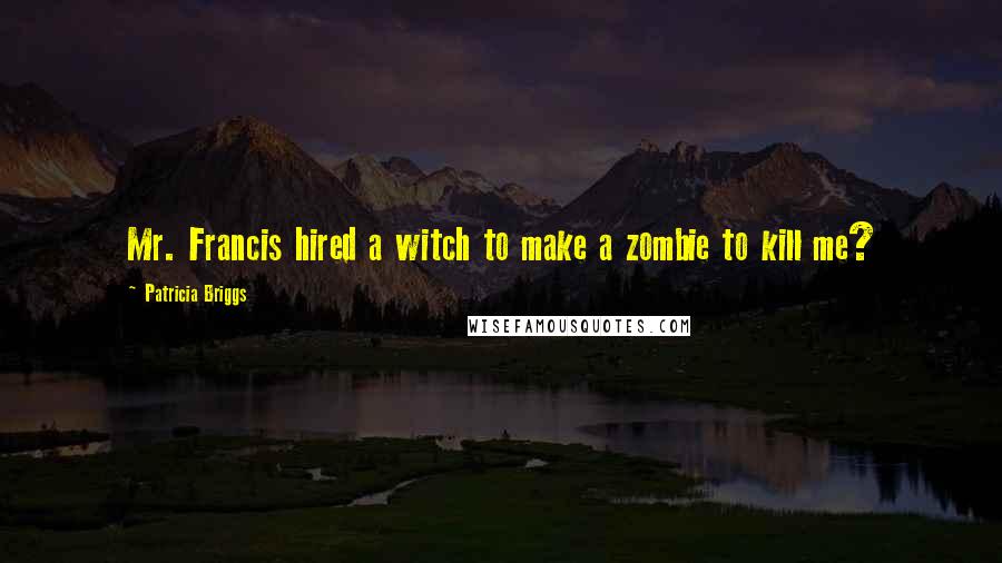 Patricia Briggs Quotes: Mr. Francis hired a witch to make a zombie to kill me?