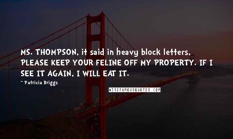 Patricia Briggs Quotes: MS. THOMPSON, it said in heavy block letters, PLEASE KEEP YOUR FELINE OFF MY PROPERTY. IF I SEE IT AGAIN, I WILL EAT IT.