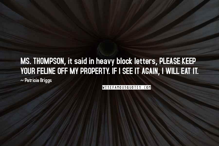 Patricia Briggs Quotes: MS. THOMPSON, it said in heavy block letters, PLEASE KEEP YOUR FELINE OFF MY PROPERTY. IF I SEE IT AGAIN, I WILL EAT IT.