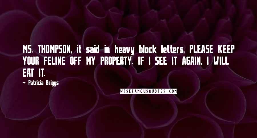 Patricia Briggs Quotes: MS. THOMPSON, it said in heavy block letters, PLEASE KEEP YOUR FELINE OFF MY PROPERTY. IF I SEE IT AGAIN, I WILL EAT IT.