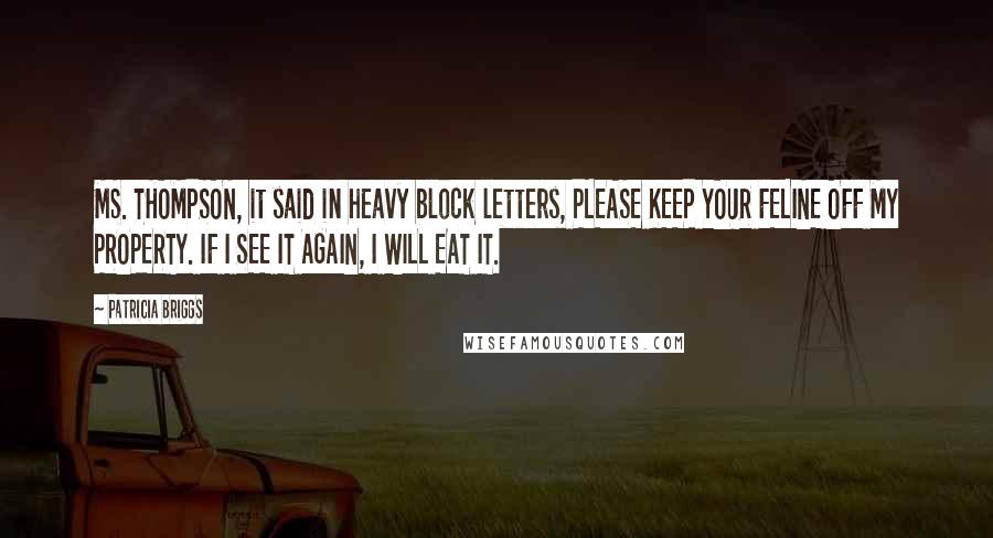 Patricia Briggs Quotes: MS. THOMPSON, it said in heavy block letters, PLEASE KEEP YOUR FELINE OFF MY PROPERTY. IF I SEE IT AGAIN, I WILL EAT IT.
