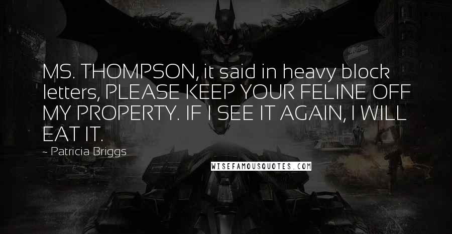 Patricia Briggs Quotes: MS. THOMPSON, it said in heavy block letters, PLEASE KEEP YOUR FELINE OFF MY PROPERTY. IF I SEE IT AGAIN, I WILL EAT IT.