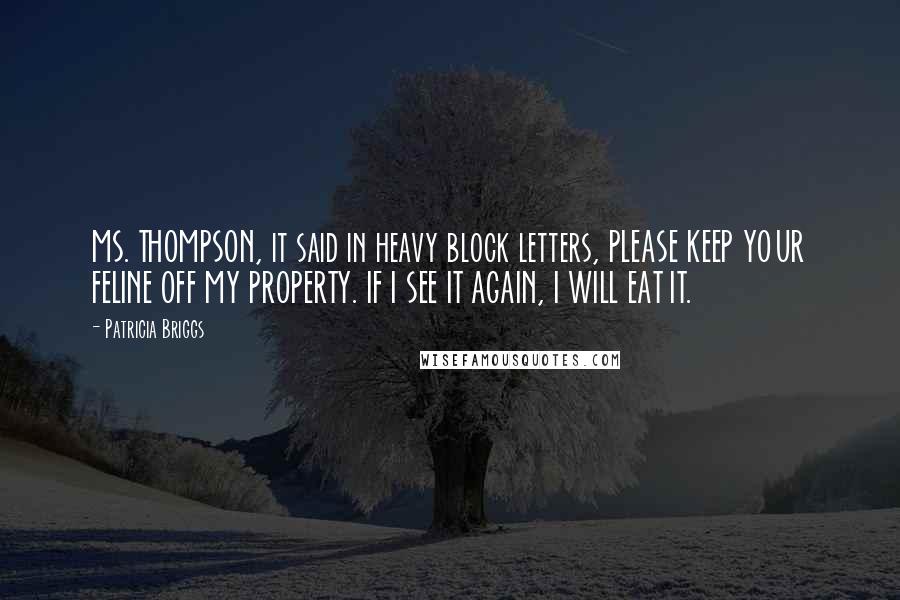 Patricia Briggs Quotes: MS. THOMPSON, it said in heavy block letters, PLEASE KEEP YOUR FELINE OFF MY PROPERTY. IF I SEE IT AGAIN, I WILL EAT IT.