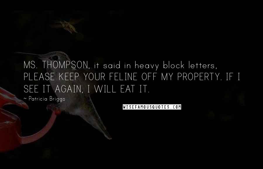 Patricia Briggs Quotes: MS. THOMPSON, it said in heavy block letters, PLEASE KEEP YOUR FELINE OFF MY PROPERTY. IF I SEE IT AGAIN, I WILL EAT IT.