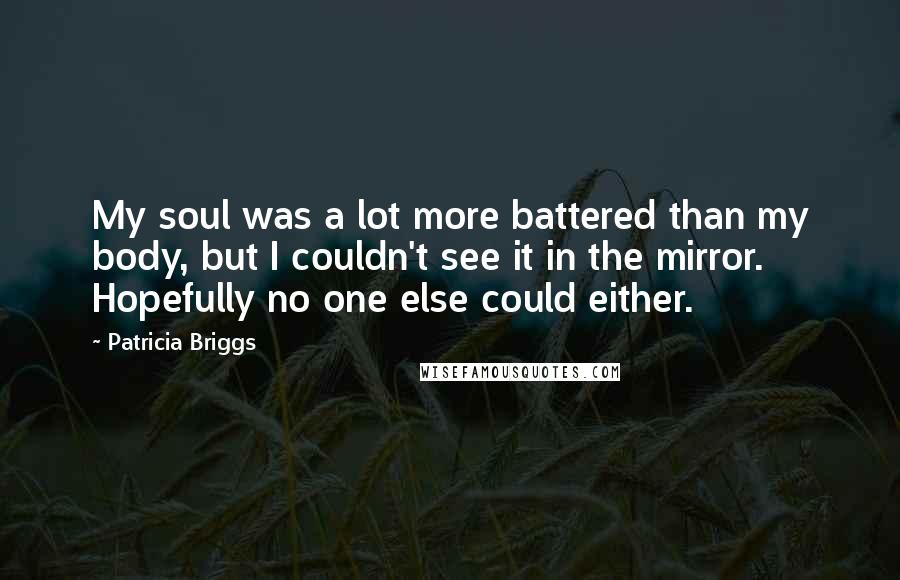 Patricia Briggs Quotes: My soul was a lot more battered than my body, but I couldn't see it in the mirror. Hopefully no one else could either.