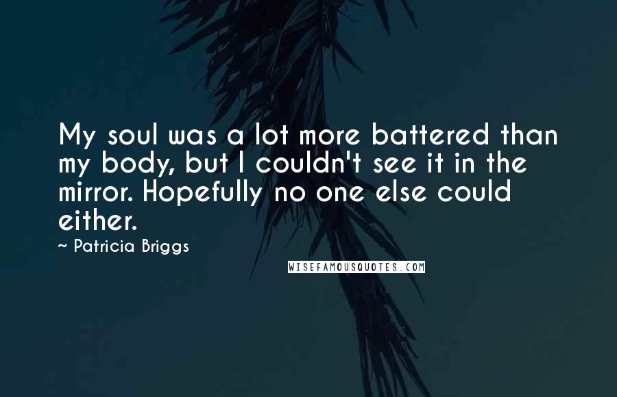 Patricia Briggs Quotes: My soul was a lot more battered than my body, but I couldn't see it in the mirror. Hopefully no one else could either.