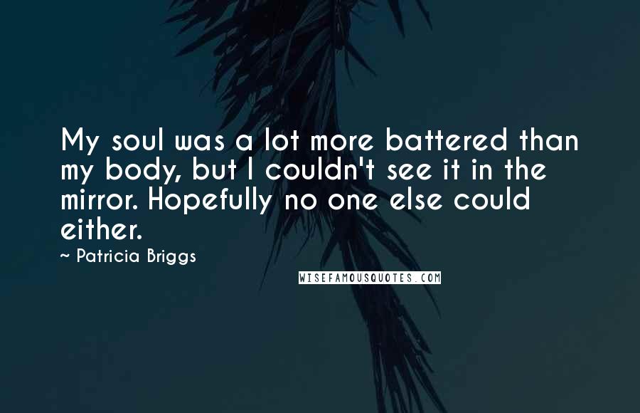 Patricia Briggs Quotes: My soul was a lot more battered than my body, but I couldn't see it in the mirror. Hopefully no one else could either.