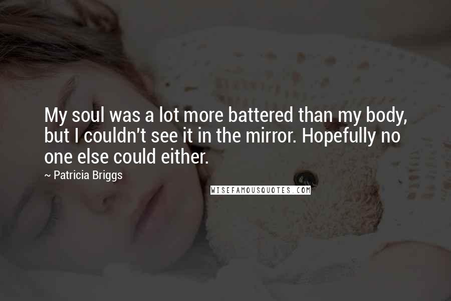 Patricia Briggs Quotes: My soul was a lot more battered than my body, but I couldn't see it in the mirror. Hopefully no one else could either.