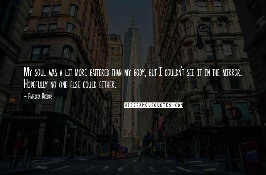 Patricia Briggs Quotes: My soul was a lot more battered than my body, but I couldn't see it in the mirror. Hopefully no one else could either.