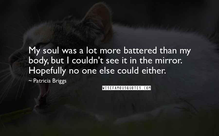 Patricia Briggs Quotes: My soul was a lot more battered than my body, but I couldn't see it in the mirror. Hopefully no one else could either.