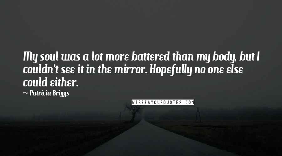 Patricia Briggs Quotes: My soul was a lot more battered than my body, but I couldn't see it in the mirror. Hopefully no one else could either.