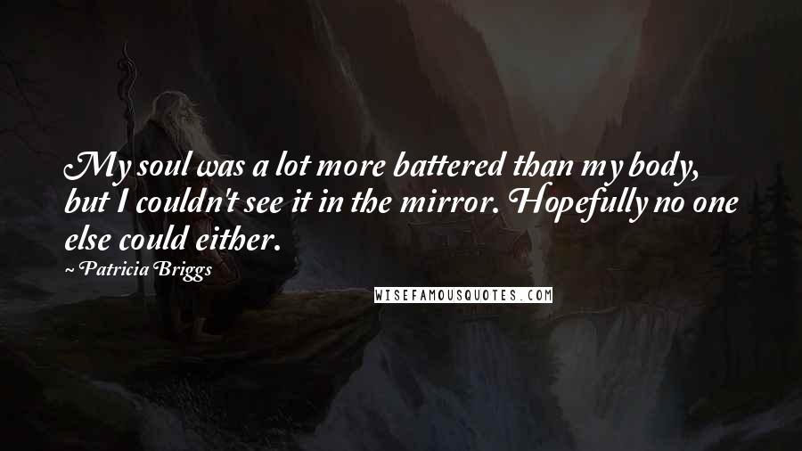 Patricia Briggs Quotes: My soul was a lot more battered than my body, but I couldn't see it in the mirror. Hopefully no one else could either.