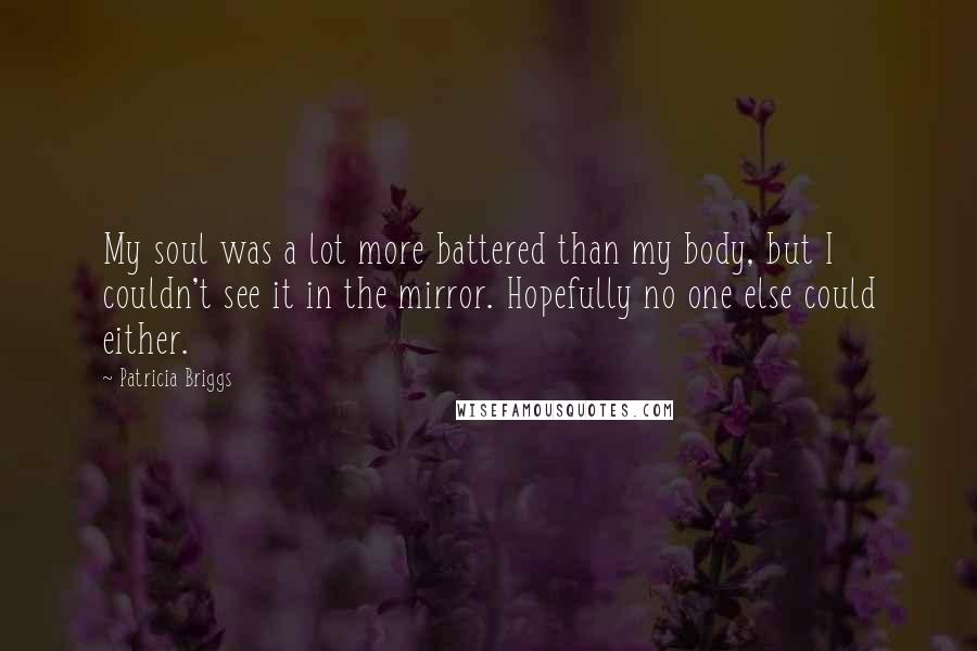 Patricia Briggs Quotes: My soul was a lot more battered than my body, but I couldn't see it in the mirror. Hopefully no one else could either.