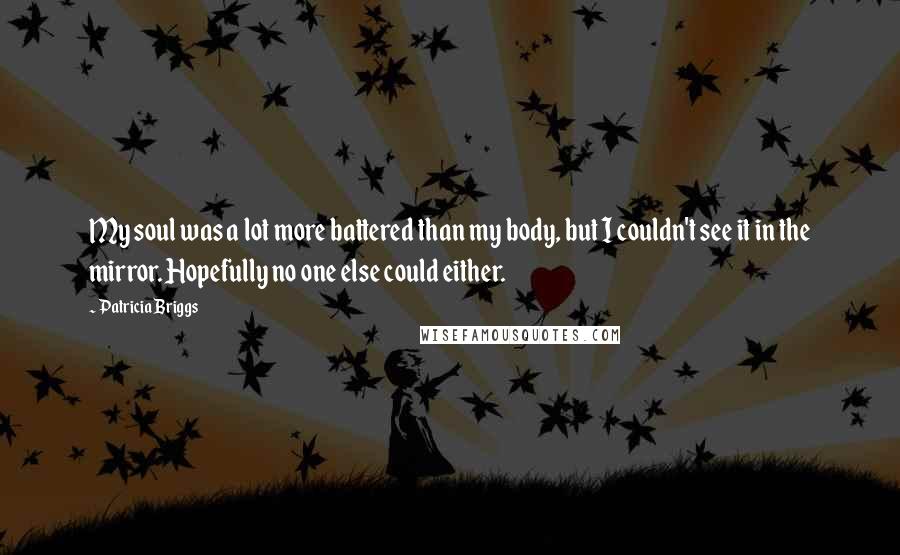 Patricia Briggs Quotes: My soul was a lot more battered than my body, but I couldn't see it in the mirror. Hopefully no one else could either.