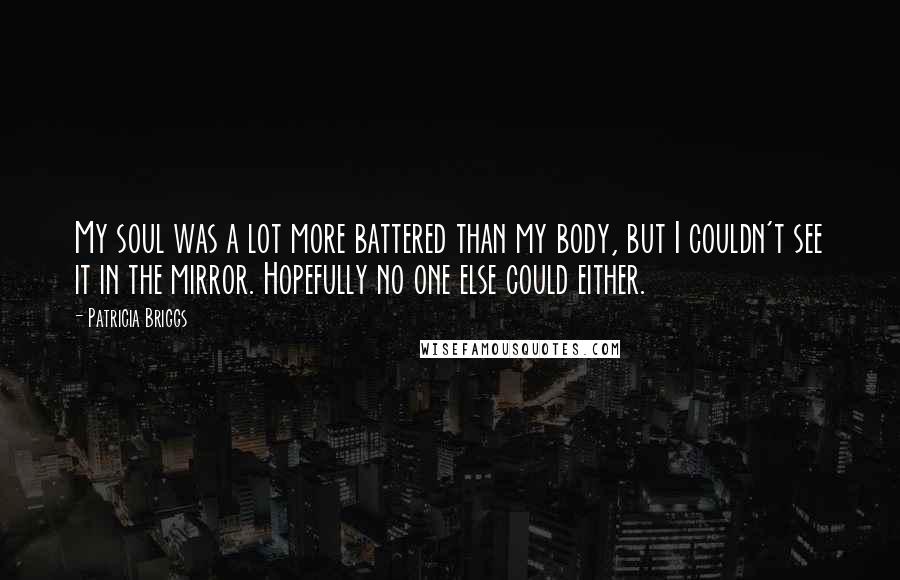 Patricia Briggs Quotes: My soul was a lot more battered than my body, but I couldn't see it in the mirror. Hopefully no one else could either.