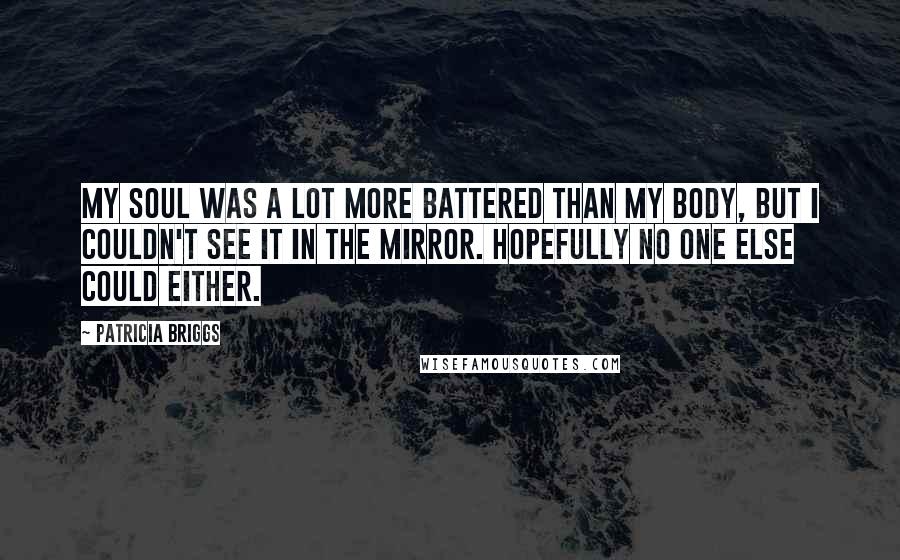 Patricia Briggs Quotes: My soul was a lot more battered than my body, but I couldn't see it in the mirror. Hopefully no one else could either.