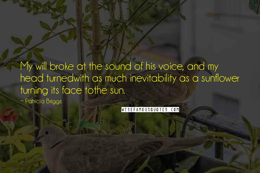 Patricia Briggs Quotes: My will broke at the sound of his voice, and my head turnedwith as much inevitability as a sunflower turning its face tothe sun.