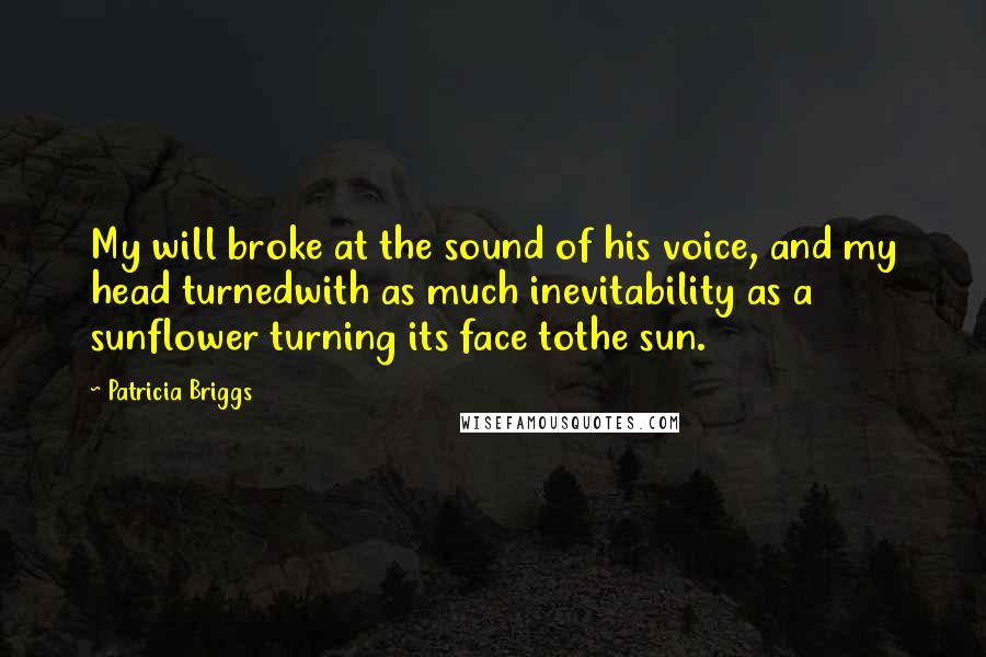 Patricia Briggs Quotes: My will broke at the sound of his voice, and my head turnedwith as much inevitability as a sunflower turning its face tothe sun.