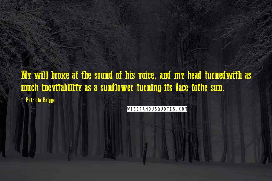 Patricia Briggs Quotes: My will broke at the sound of his voice, and my head turnedwith as much inevitability as a sunflower turning its face tothe sun.