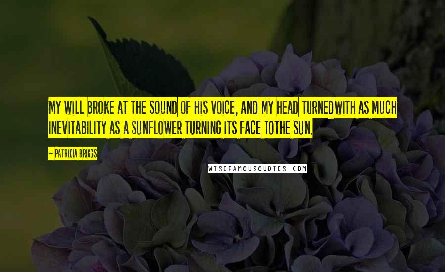 Patricia Briggs Quotes: My will broke at the sound of his voice, and my head turnedwith as much inevitability as a sunflower turning its face tothe sun.
