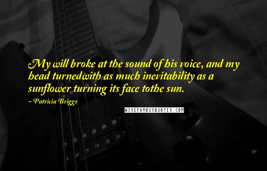 Patricia Briggs Quotes: My will broke at the sound of his voice, and my head turnedwith as much inevitability as a sunflower turning its face tothe sun.