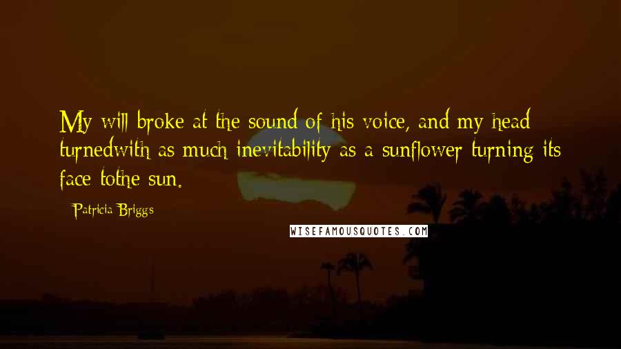 Patricia Briggs Quotes: My will broke at the sound of his voice, and my head turnedwith as much inevitability as a sunflower turning its face tothe sun.