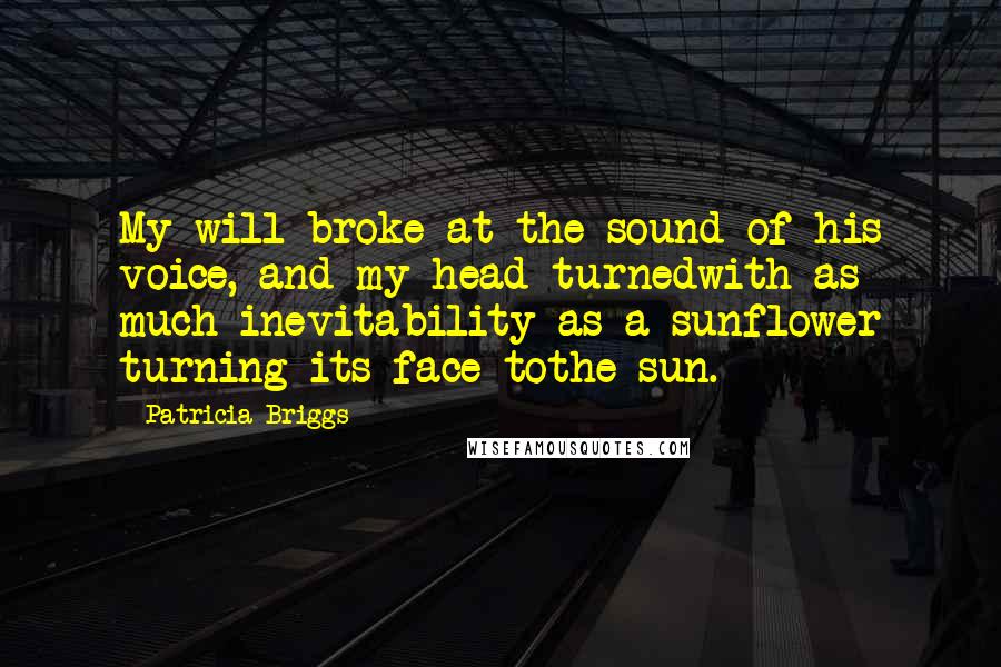 Patricia Briggs Quotes: My will broke at the sound of his voice, and my head turnedwith as much inevitability as a sunflower turning its face tothe sun.