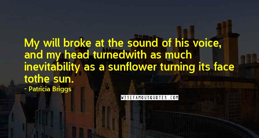 Patricia Briggs Quotes: My will broke at the sound of his voice, and my head turnedwith as much inevitability as a sunflower turning its face tothe sun.