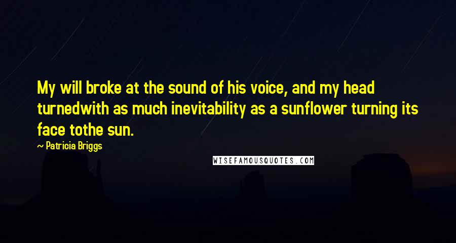 Patricia Briggs Quotes: My will broke at the sound of his voice, and my head turnedwith as much inevitability as a sunflower turning its face tothe sun.