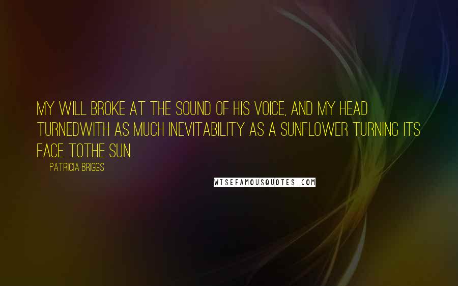 Patricia Briggs Quotes: My will broke at the sound of his voice, and my head turnedwith as much inevitability as a sunflower turning its face tothe sun.