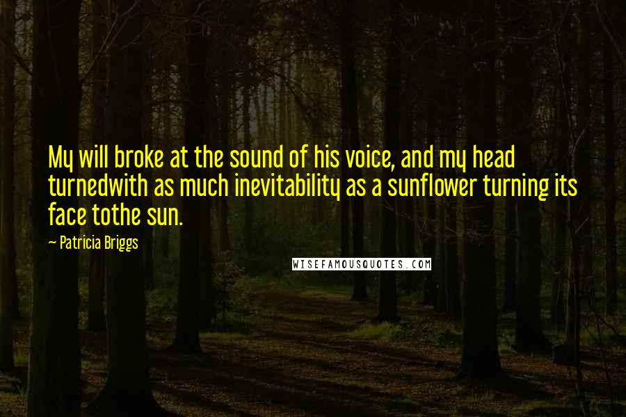Patricia Briggs Quotes: My will broke at the sound of his voice, and my head turnedwith as much inevitability as a sunflower turning its face tothe sun.