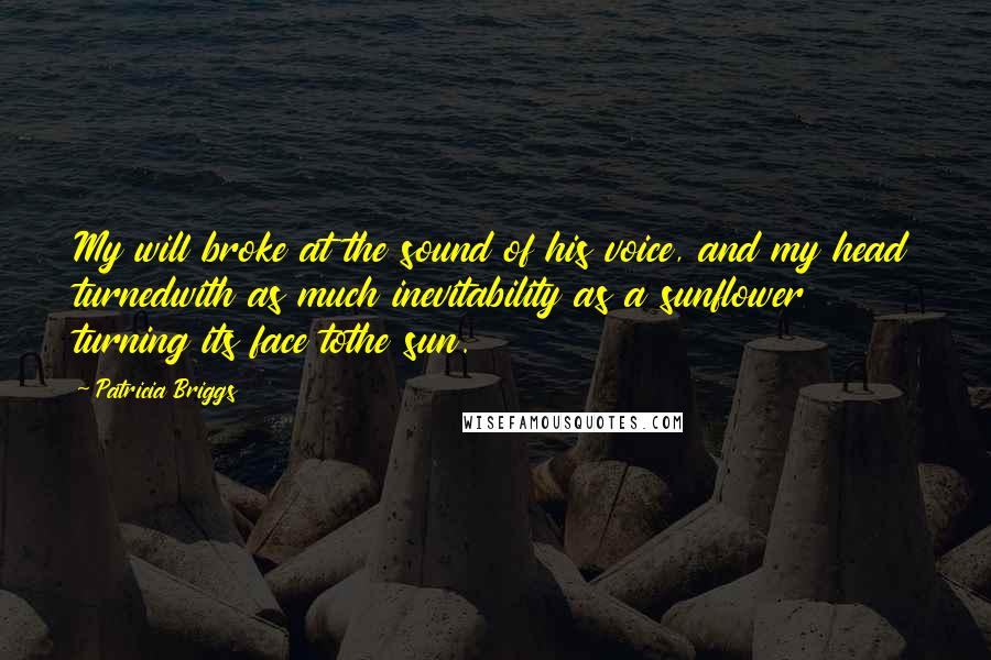 Patricia Briggs Quotes: My will broke at the sound of his voice, and my head turnedwith as much inevitability as a sunflower turning its face tothe sun.