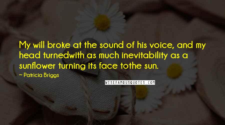 Patricia Briggs Quotes: My will broke at the sound of his voice, and my head turnedwith as much inevitability as a sunflower turning its face tothe sun.