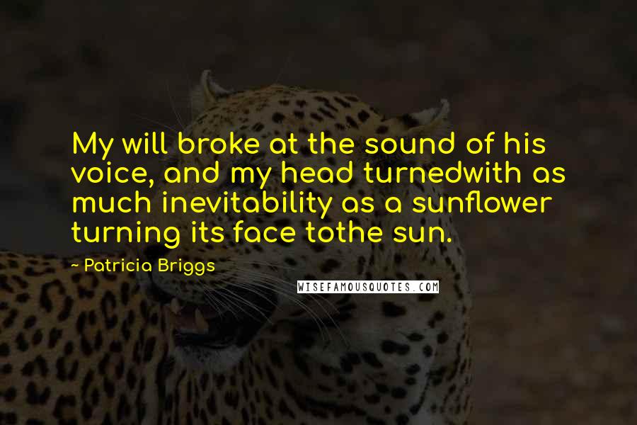 Patricia Briggs Quotes: My will broke at the sound of his voice, and my head turnedwith as much inevitability as a sunflower turning its face tothe sun.
