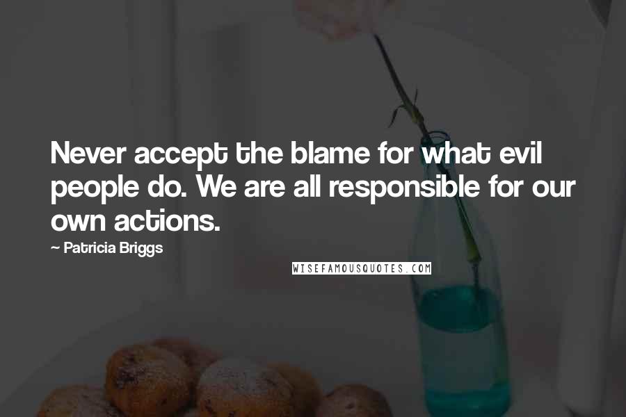 Patricia Briggs Quotes: Never accept the blame for what evil people do. We are all responsible for our own actions.