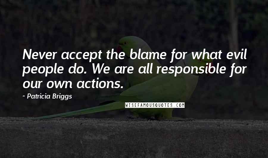 Patricia Briggs Quotes: Never accept the blame for what evil people do. We are all responsible for our own actions.