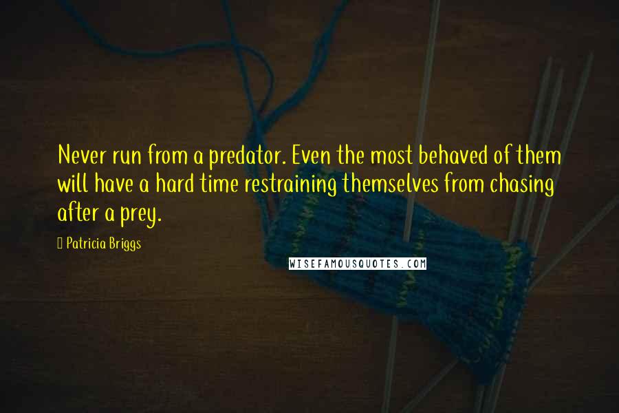 Patricia Briggs Quotes: Never run from a predator. Even the most behaved of them will have a hard time restraining themselves from chasing after a prey.