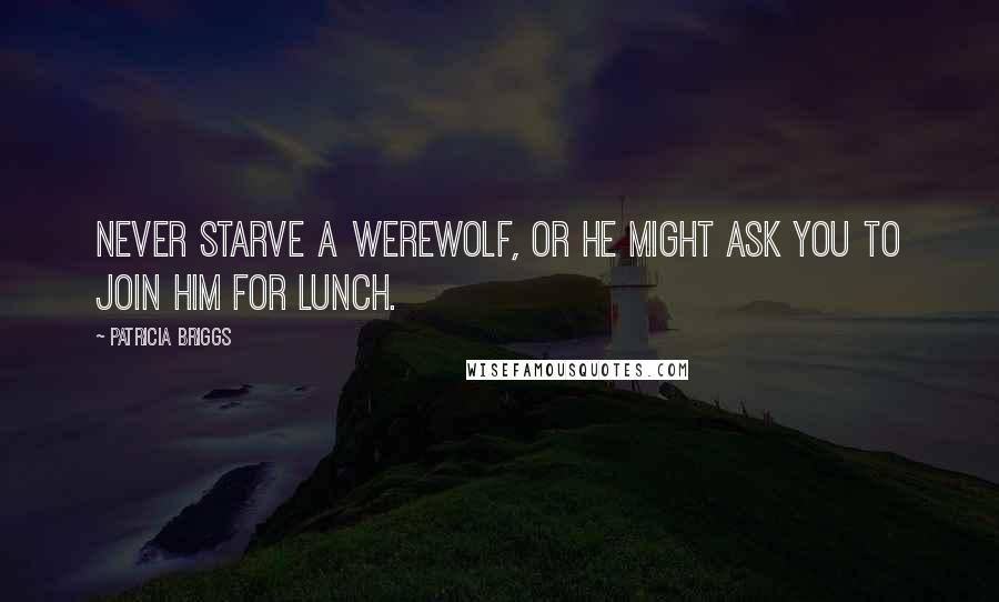 Patricia Briggs Quotes: Never starve a werewolf, or he might ask you to join him for lunch.