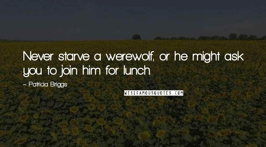 Patricia Briggs Quotes: Never starve a werewolf, or he might ask you to join him for lunch.