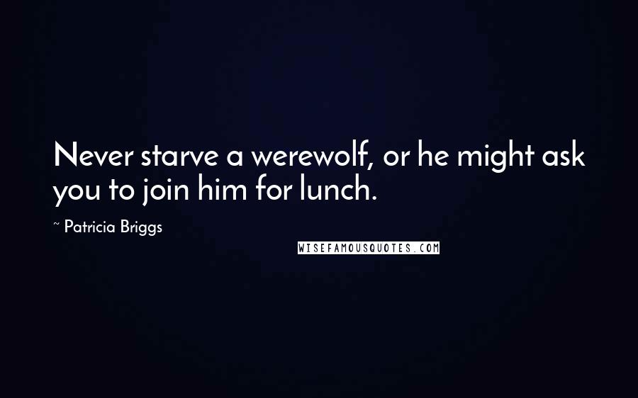 Patricia Briggs Quotes: Never starve a werewolf, or he might ask you to join him for lunch.