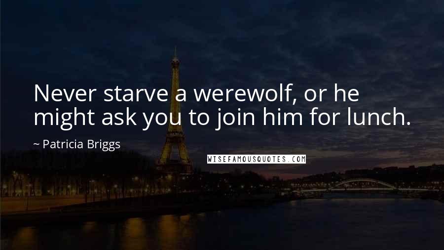 Patricia Briggs Quotes: Never starve a werewolf, or he might ask you to join him for lunch.
