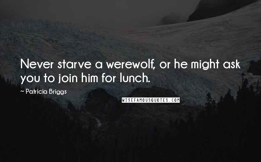 Patricia Briggs Quotes: Never starve a werewolf, or he might ask you to join him for lunch.