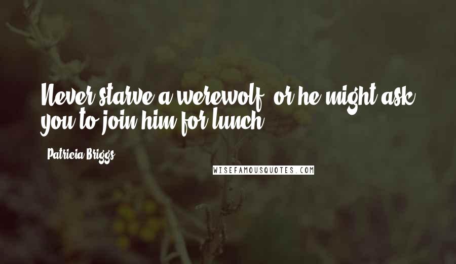 Patricia Briggs Quotes: Never starve a werewolf, or he might ask you to join him for lunch.
