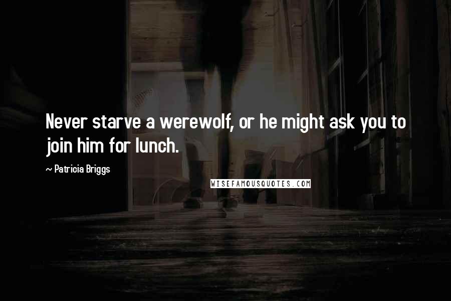 Patricia Briggs Quotes: Never starve a werewolf, or he might ask you to join him for lunch.