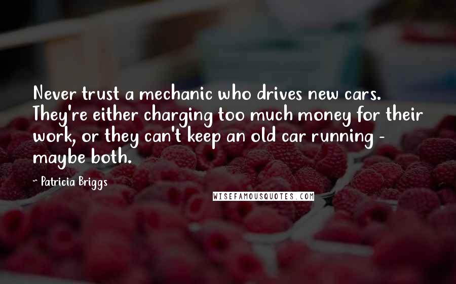 Patricia Briggs Quotes: Never trust a mechanic who drives new cars. They're either charging too much money for their work, or they can't keep an old car running - maybe both.