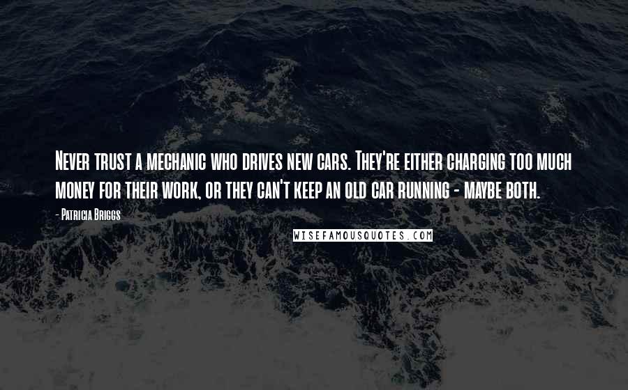 Patricia Briggs Quotes: Never trust a mechanic who drives new cars. They're either charging too much money for their work, or they can't keep an old car running - maybe both.