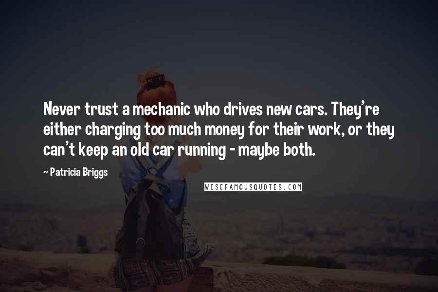 Patricia Briggs Quotes: Never trust a mechanic who drives new cars. They're either charging too much money for their work, or they can't keep an old car running - maybe both.