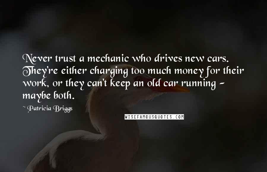 Patricia Briggs Quotes: Never trust a mechanic who drives new cars. They're either charging too much money for their work, or they can't keep an old car running - maybe both.