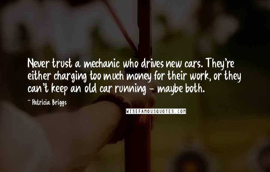 Patricia Briggs Quotes: Never trust a mechanic who drives new cars. They're either charging too much money for their work, or they can't keep an old car running - maybe both.
