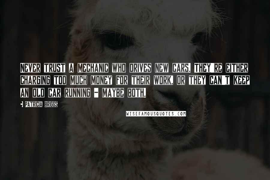 Patricia Briggs Quotes: Never trust a mechanic who drives new cars. They're either charging too much money for their work, or they can't keep an old car running - maybe both.